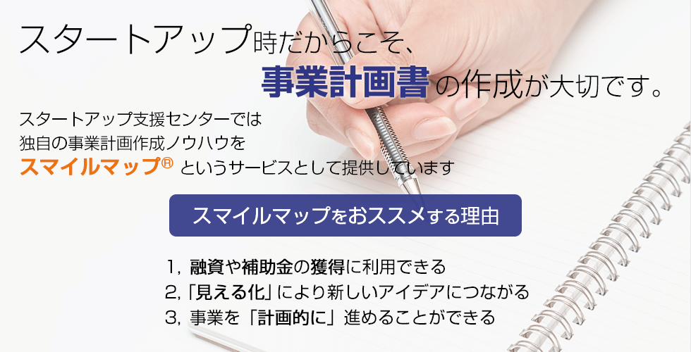 創業時だからこそ、事業計画書の作成が大切です。スタートアップ支援センターでは独自の事業計画作成ノウハウをスマイルマップというサービスとして提供しています