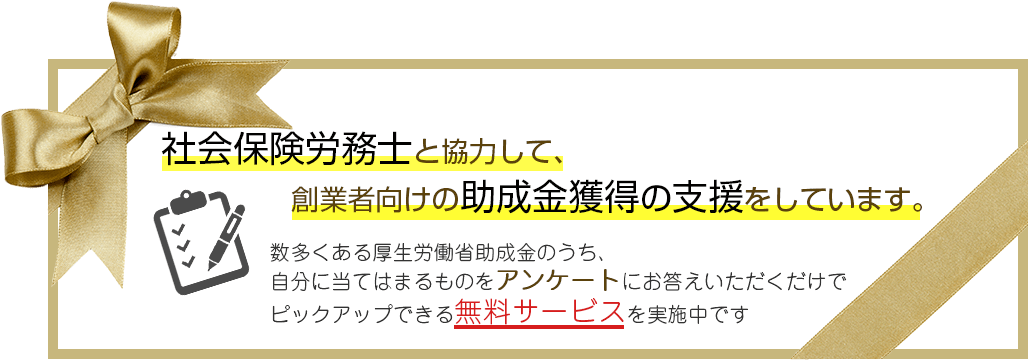 社会保険労務士と協力して、創業者向けの助成金獲得の支援をしています。